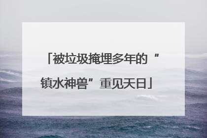 被垃圾掩埋多年的“镇水神兽”重见天日