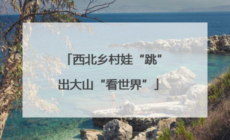 西北乡村娃“跳”出大山“看世界”