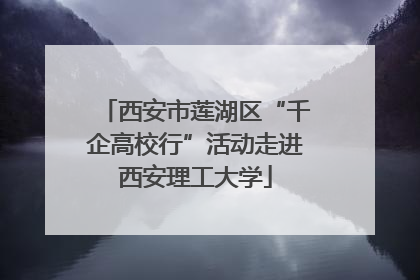 西安市莲湖区“千企高校行”活动走进西安理工大学