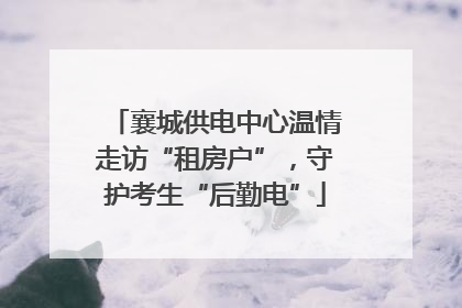 襄城供电中心温情走访“租房户”，守护考生“后勤电”