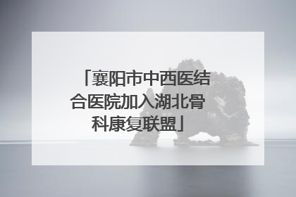 襄阳市中西医结合医院加入湖北骨科康复联盟