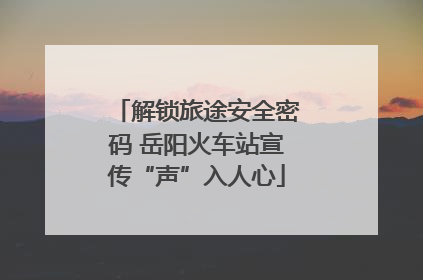 解锁旅途安全密码 岳阳火车站宣传“声”入人心