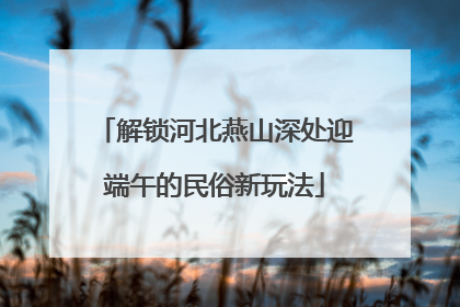 解锁河北燕山深处迎端午的民俗新玩法
