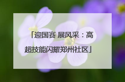 迎国赛 展风采：高超技能闪耀郑州社区