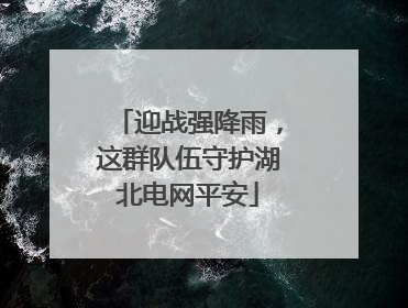 迎战强降雨，这群队伍守护湖北电网平安
