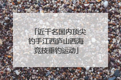 近千名国内顶尖钓手江西庐山西海竞技垂钓运动