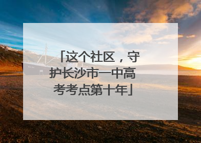 这个社区，守护长沙市一中高考考点第十年