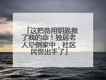 这把备用钥匙救了我的命！独居老人晕倒家中，社区民警出手了