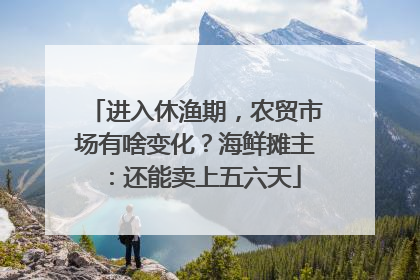 进入休渔期，农贸市场有啥变化？海鲜摊主：还能卖上五六天