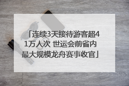 连续3天接待游客超41万人次 世运会前省内最大规模龙舟赛事收官