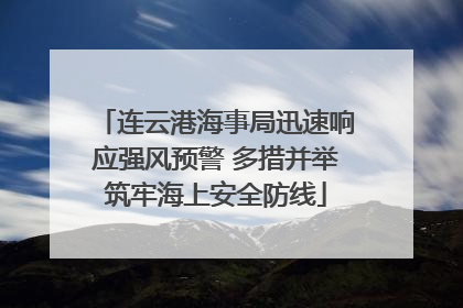 连云港海事局迅速响应强风预警 多措并举筑牢海上安全防线