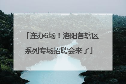 连办6场！洛阳各辖区系列专场招聘会来了