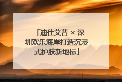 迪仕艾普 × 深圳欢乐海岸打造沉浸式护肤新地标