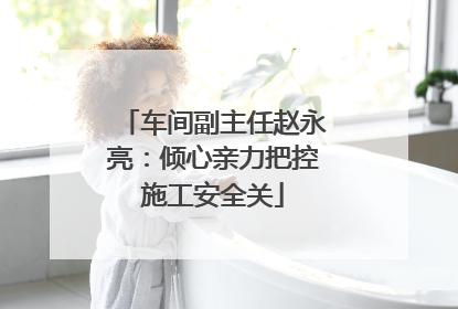 车间副主任赵永亮：倾心亲力把控施工安全关