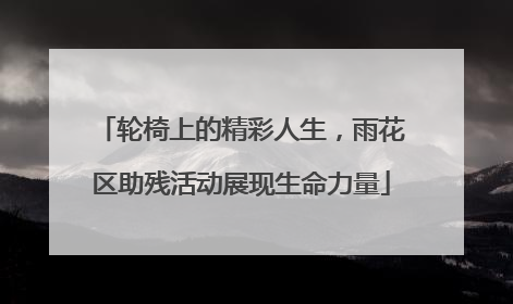 轮椅上的精彩人生，雨花区助残活动展现生命力量