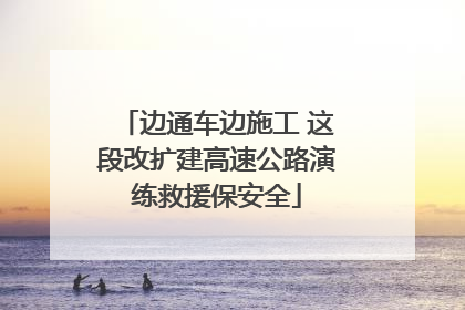 边通车边施工 这段改扩建高速公路演练救援保安全