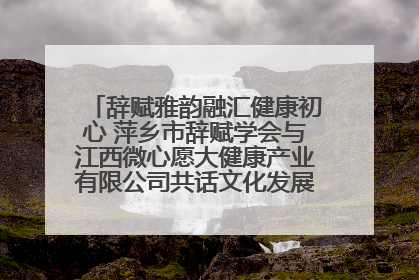 辞赋雅韵融汇健康初心 萍乡市辞赋学会与江西微心愿大健康产业有限公司共话文化发展新篇（图）