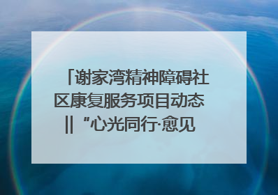 谢家湾精神障碍社区康复服务项目动态‖“心光同行·愈见美好——公益讲堂与健康义诊”活动