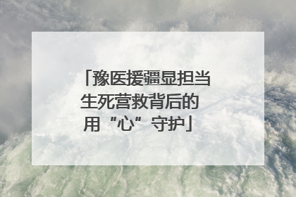 豫医援疆显担当 生死营救背后的用“心”守护
