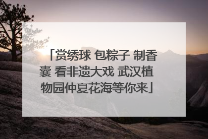 赏绣球 包粽子 制香囊 看非遗大戏 武汉植物园仲夏花海等你来