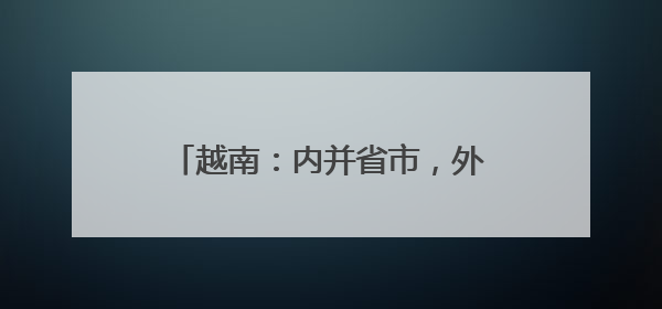 越南：内并省市，外近金砖，意思很明确