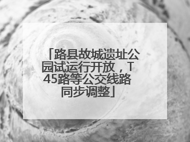 路县故城遗址公园试运行开放，T45路等公交线路同步调整