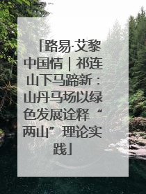 路易·艾黎中国情｜祁连山下马蹄新：山丹马场以绿色发展诠释“两山”理论实践