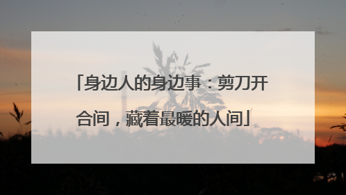 身边人的身边事：剪刀开合间，藏着最暖的人间