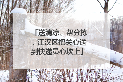 送清凉、帮分拣，江汉区把关心送到快递员心坎上