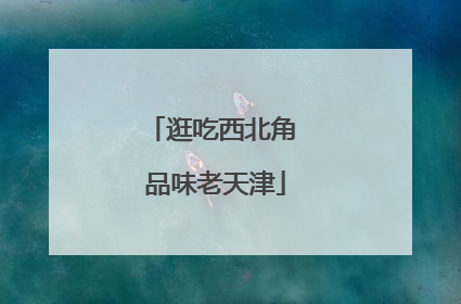 逛吃西北角 品味老天津