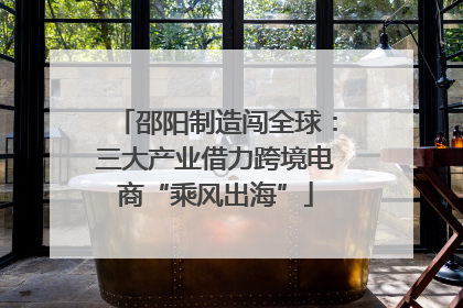邵阳制造闯全球：三大产业借力跨境电商“乘风出海”