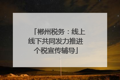 郴州税务：线上线下共同发力推进个税宣传辅导