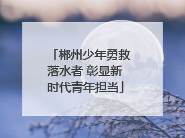郴州少年勇救落水者 彰显新时代青年担当