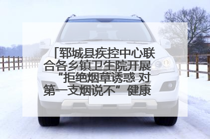 郓城县疾控中心联合各乡镇卫生院开展“拒绝烟草诱惑 对第一支烟说不”健康教育宣传活动