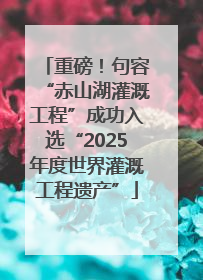 重磅！句容“赤山湖灌溉工程”成功入选“2025年度世界灌溉工程遗产”