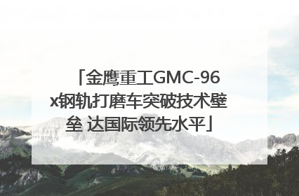 金鹰重工GMC-96x钢轨打磨车突破技术壁垒 达国际领先水平