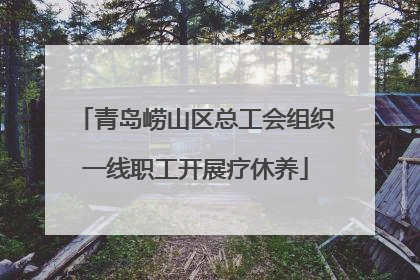 青岛崂山区总工会组织一线职工开展疗休养