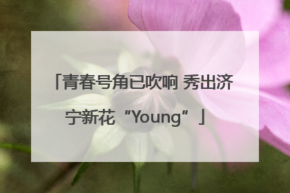 青春号角已吹响 秀出济宁新花“Young”