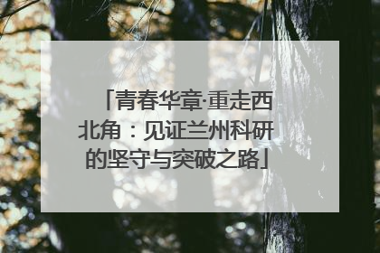 青春华章·重走西北角：见证兰州科研的坚守与突破之路