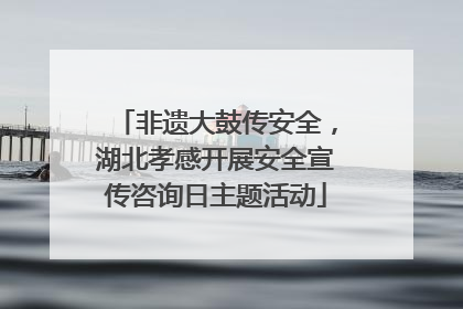 非遗大鼓传安全，湖北孝感开展安全宣传咨询日主题活动
