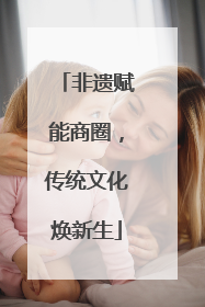 非遗赋能商圈，传统文化焕新生