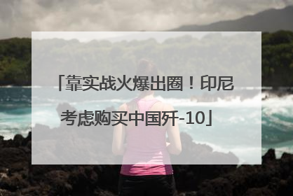 靠实战火爆出圈！印尼考虑购买中国歼-10