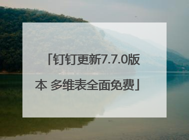 钉钉更新7.7.0版本 多维表全面免费