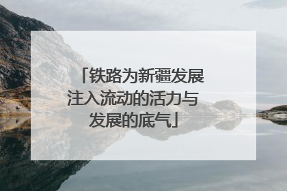 铁路为新疆发展注入流动的活力与发展的底气