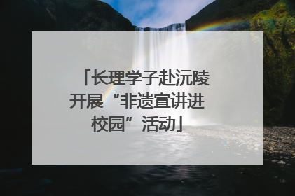 长理学子赴沅陵开展“非遗宣讲进校园”活动