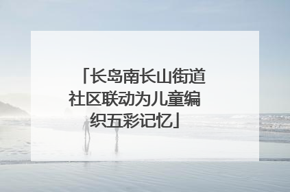 长岛南长山街道社区联动为儿童编织五彩记忆