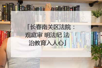 长春南关区法院：观庭审 明法纪 法治教育入人心