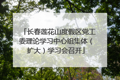 长春莲花山度假区党工委理论学习中心组集体（扩大）学习会召开