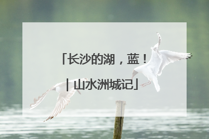 长沙的湖，蓝！｜山水洲城记