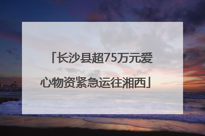 长沙县超75万元爱心物资紧急运往湘西